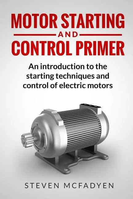 Motor Starting and Control Primer: An introduction to the starting techniques and control of electric motors - Paperback